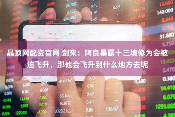 晶顶网配资官网 剑来：阿良暴露十三境修为会被迫飞升，那他会飞升到什么地方去呢