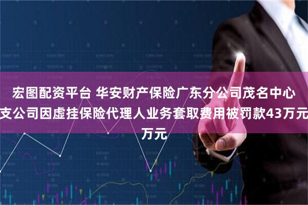 宏图配资平台 华安财产保险广东分公司茂名中心支公司因虚挂保险代理人业务套取费用被罚款43万元