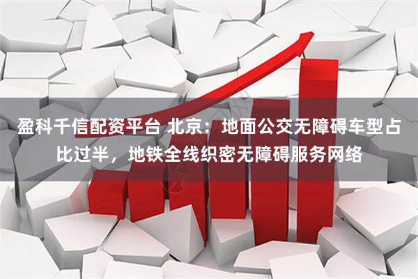 盈科千信配资平台 北京：地面公交无障碍车型占比过半，地铁全线织密无障碍服务网络