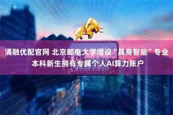 涌融优配官网 北京邮电大学增设“具身智能”专业 本科新生拥有专属个人AI算力账户