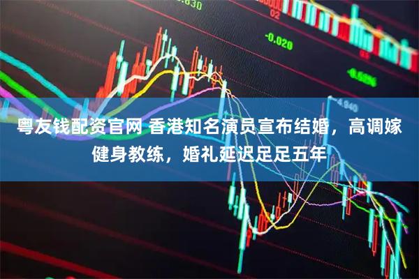 粤友钱配资官网 香港知名演员宣布结婚，高调嫁健身教练，婚礼延迟足足五年