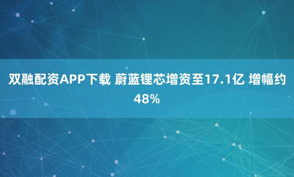 双融配资APP下载 蔚蓝锂芯增资至17.1亿 增幅约48%